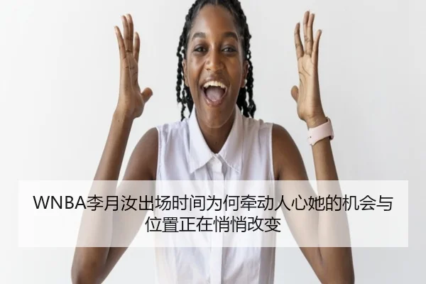 WNBA李月汝出场时间为何牵动人心她的机会与位置正在悄悄改变